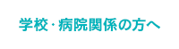 学校・病院関係の方へ