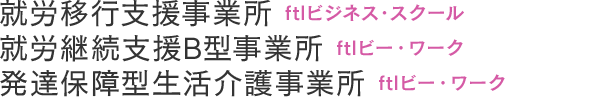 就労移行支援事業所・就労継続支援B型事業所・発達保障型生活介護事業所｜「ftlビジネス・スクール」「ftlビー・ワーク」