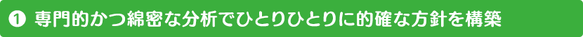 (1) 専門的かつ綿密な分析でひとりひとりに的確な方針を構築
