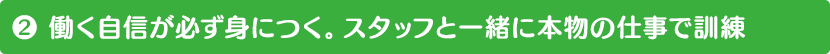 (2) 働く自信が必ず身につく。スタッフと一緒に本物の仕事で訓練