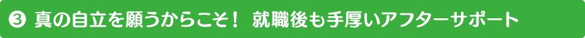 (3) 真の自立を願うからこそ！ 就職後も手厚いアフターサポート