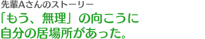 先輩Aさんのストーリー　「もう、無理」の向こうに自分の居場所があった。