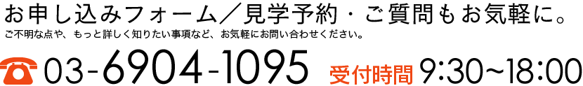 応募連絡フォーム／見学予約・ご質問もお気軽に。ご不明な点や、もっと詳しく知りたい事項など、お気軽にお問い合わせください。【TEL】03-6904-1095【受付時間】9:20~18:00