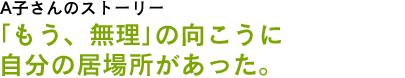 先輩Aさんのストーリー　「もう、無理」の向こうに自分の居場所があった。