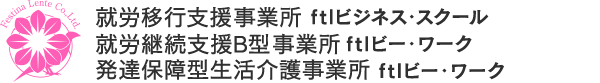 就労移行支援事業所 ftlビジネス・スクール／就労継続支援B型事業所 ftlビー・ワーク／発達保障型生活介護事業所 ftlビー・ワーク