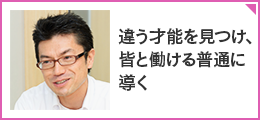 「違う才能を見つけ、皆と働ける普通に導く」