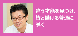 「違う才能を見つけ、皆と働ける普通に導く」